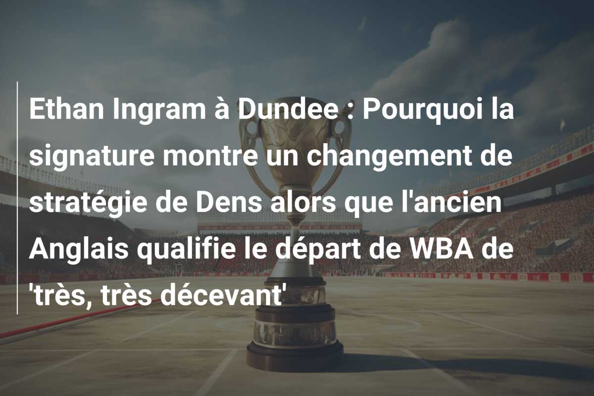 Ethan Ingram à Dundee : Pourquoi la signature montre un changement de stratégie de Dens alors que l’ancien Anglais qualifie le départ de WBA de ‘très, très décevant’
