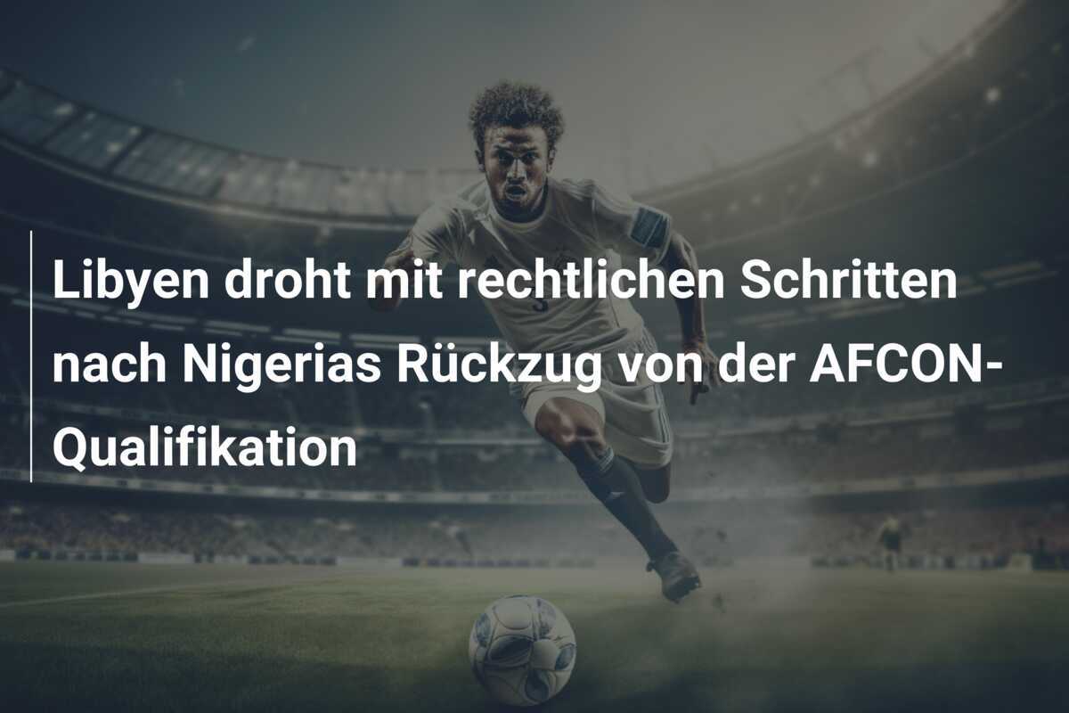 Libyen droht mit rechtlichen Schritten nach Nigerias Rückzug von der AFCON-Qualifikation