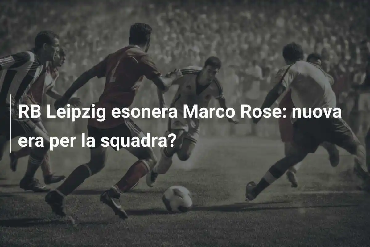 RB Leipzig esonera Marco Rose: nuova era per la squadra?