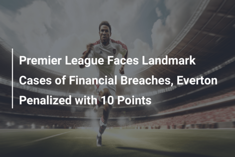 Premier League Faces Landmark Cases of Financial Breaches, Everton Penalized with 10 Points