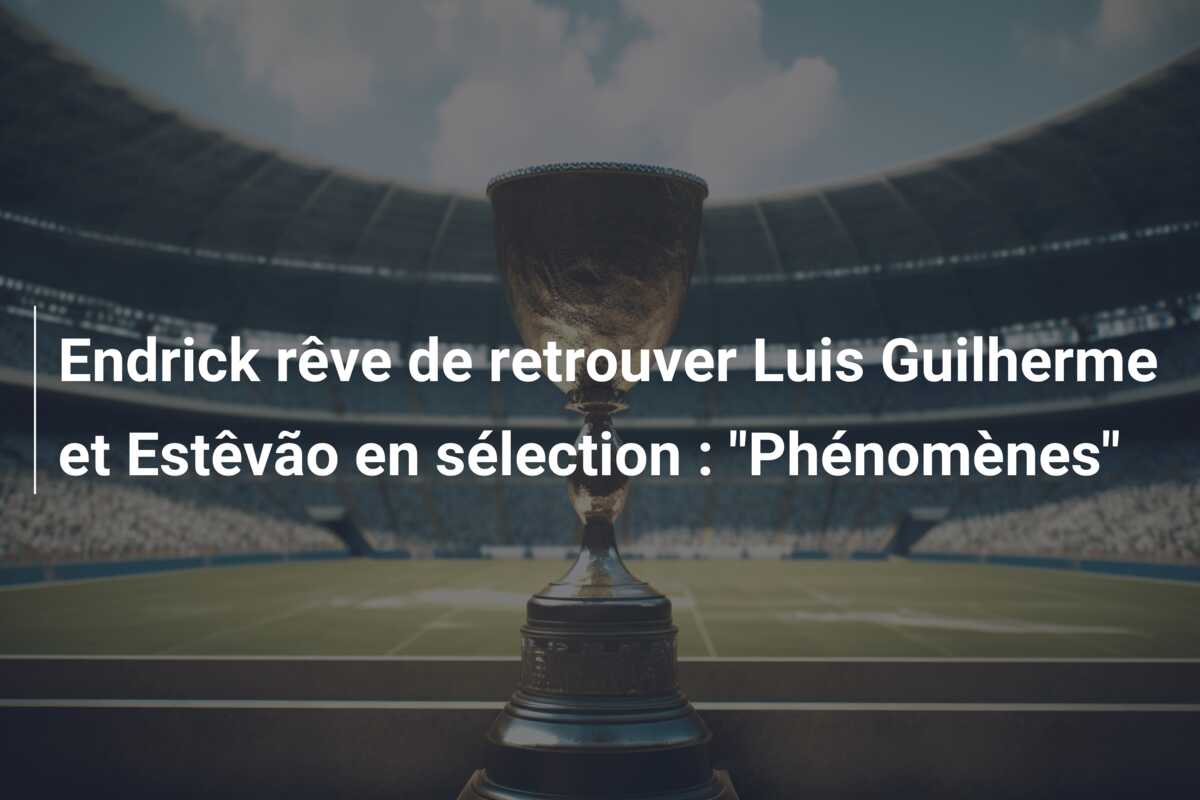 Endrick rêve de retrouver Luis Guilherme et Estêvão en sélection : “Phénomènes”