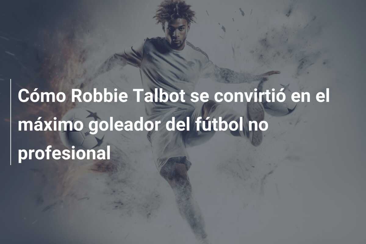 Cómo Robbie Talbot se convirtió en el máximo goleador del fútbol no profesional