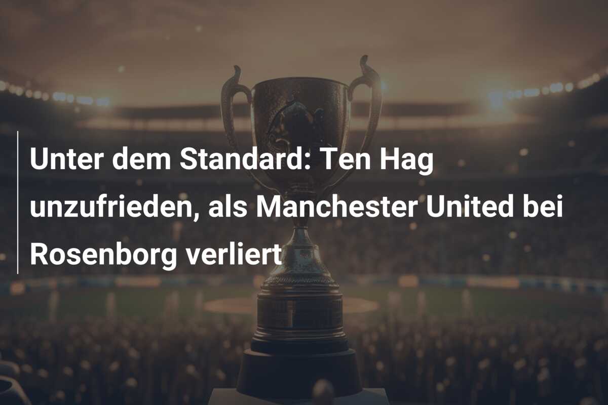 Unter dem Standard: Ten Hag unzufrieden, als Manchester United bei Rosenborg verliert
