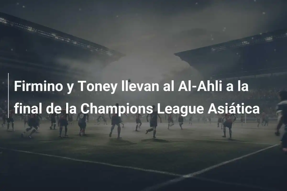 Firmino y Toney llevan al Al-Ahli a la final de la Champions League Asiática