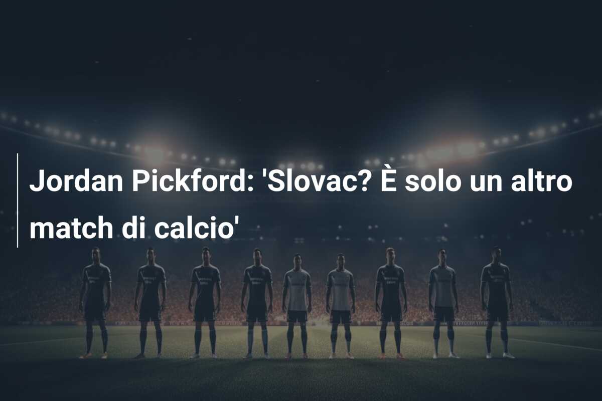 Jordan Pickford: ‘Slovac? È solo un altro match di calcio’