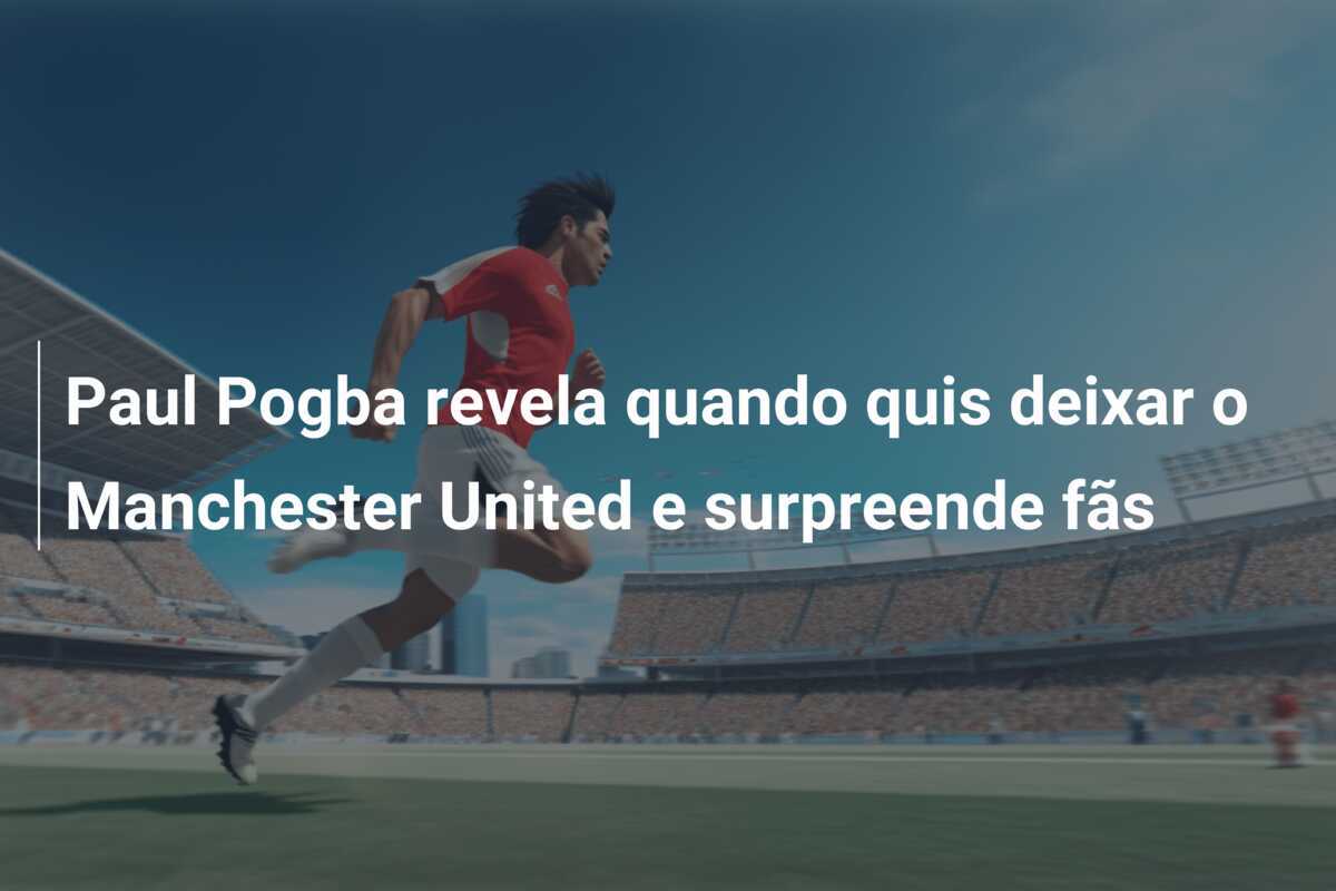 Paul Pogba revela quando quis deixar o Manchester United e surpreende fãs