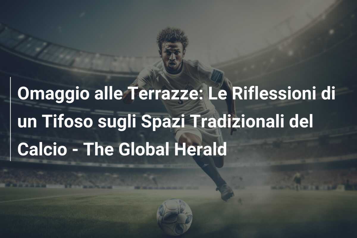 Omaggio alle Terrazze: Le Riflessioni di un Tifoso sugli Spazi Tradizionali del Calcio - The Global Herald