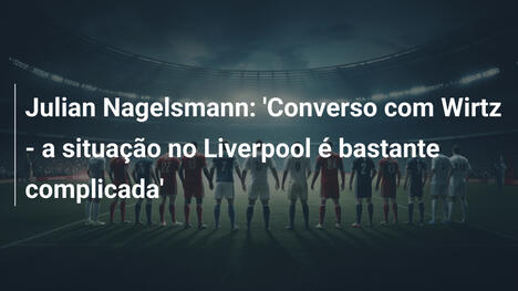 Julian Nagelsmann: 'Converso com Wirtz - a situação no Liverpool é bastante complicada'