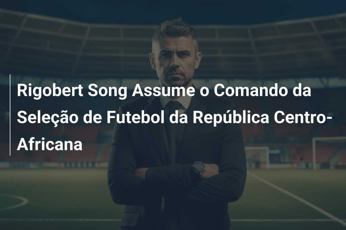 Rigobert Song Assume o Comando da Seleção de Futebol da República Centro-Africana