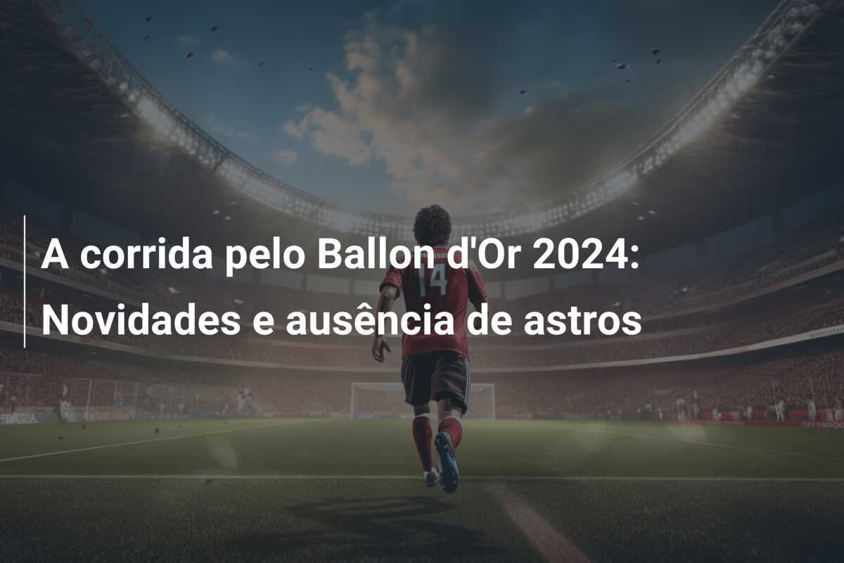 A corrida pelo Ballon d’Or 2024: Novidades e ausência de astros