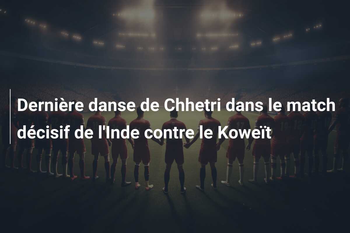 Dernière danse de Chhetri dans le match décisif de l’Inde contre le Koweït