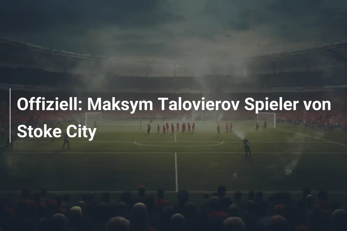 Offiziell: Maksym Talovierov Spieler von Stoke City