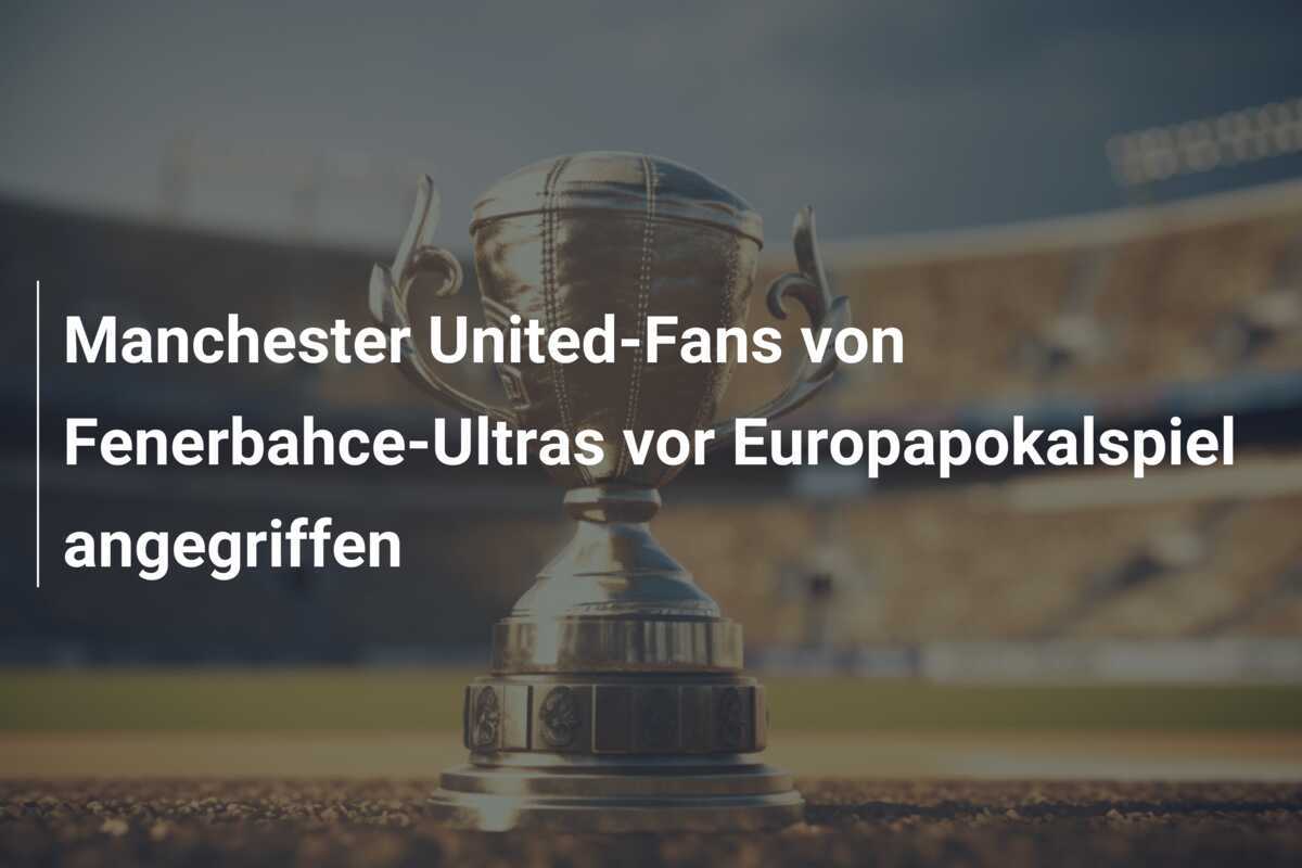 Manchester United-Fans von Fenerbahce-Ultras vor Europapokalspiel angegriffen