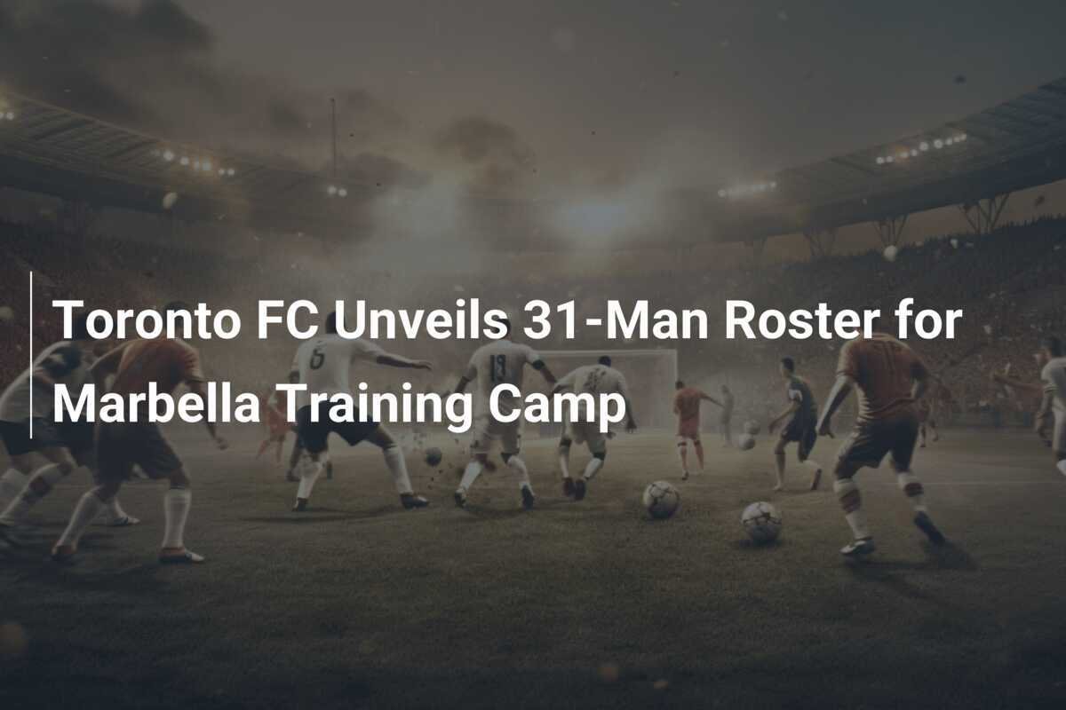 Toronto Fc Roster Toronto FC Unveils 31-Man Roster for Marbella Training Camp - footboom1.com