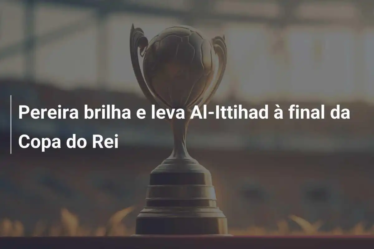 Pereira brilha e leva Al-Ittihad à final da Copa do Rei