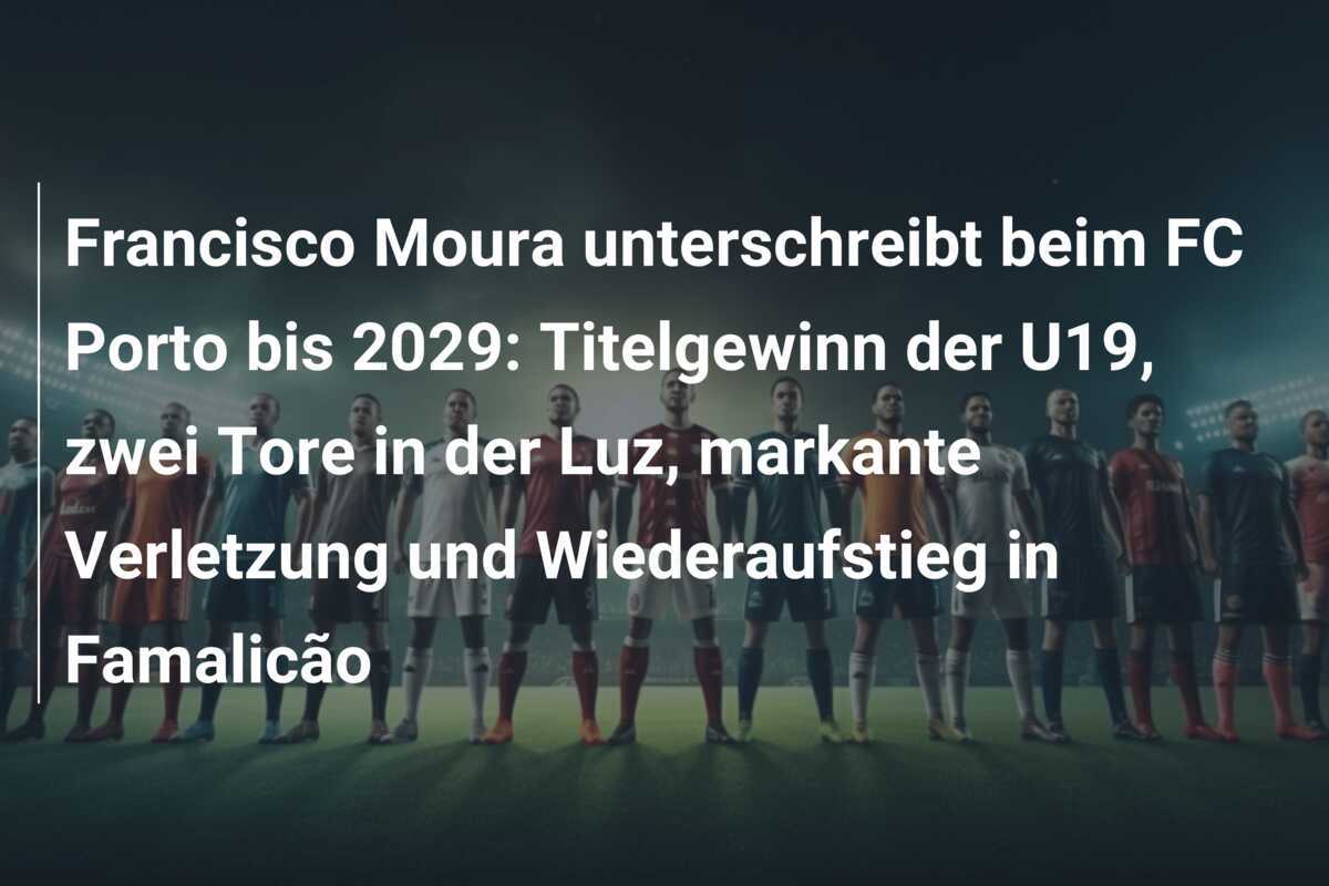 Francisco Moura unterschreibt beim FC Porto bis 2029: Titelgewinn der U19, zwei Tore in der Luz, markante Verletzung und Wiederaufstieg in Famalicão