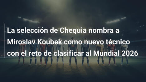 La selección de Chequia nombra a Miroslav Koubek como nuevo técnico con el reto de clasificar al Mundial 2026