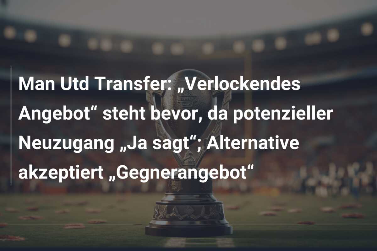 Man Utd Transfer: „Verlockendes Angebot“ steht bevor, da potenzieller Neuzugang „Ja sagt“; Alternative akzeptiert „Gegnerangebot“