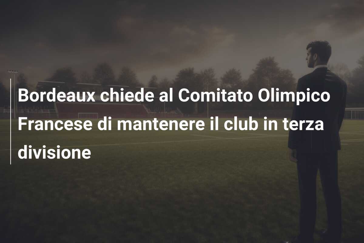 Bordeaux chiede al Comitato Olimpico Francese di mantenere il club in terza divisione