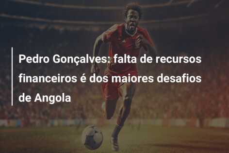Pedro Gonçalves: falta de recursos financeiros é dos maiores desafios de Angola