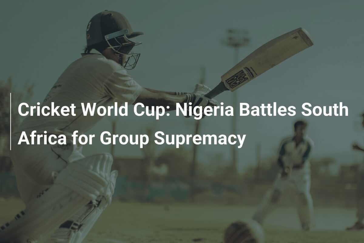 Cricket World Cup Nigeria Battles South Africa for Group Supremacy