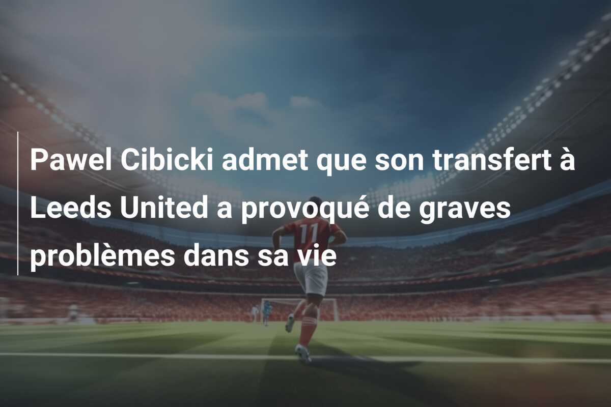 Pawel Cibicki admet que son transfert à Leeds United a provoqué de graves problèmes dans sa vie