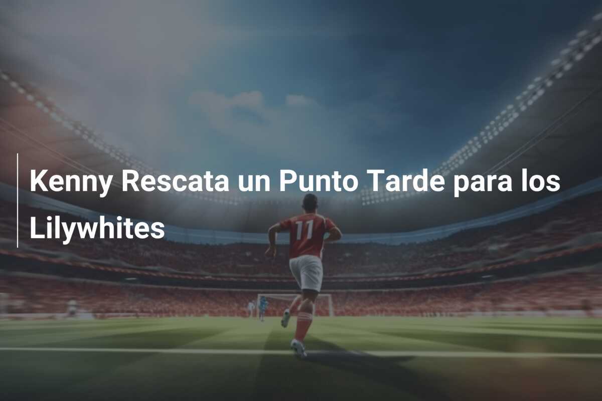 Kenny Rescata un Punto Tarde para los Lilywhites