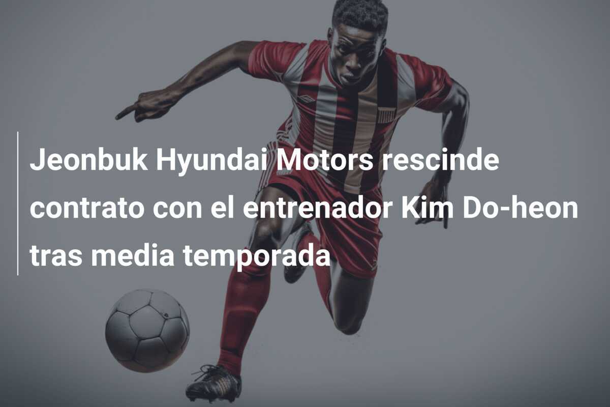 Jeonbuk Hyundai Motors rescinde contrato con el entrenador Kim Do-heon tras media temporada