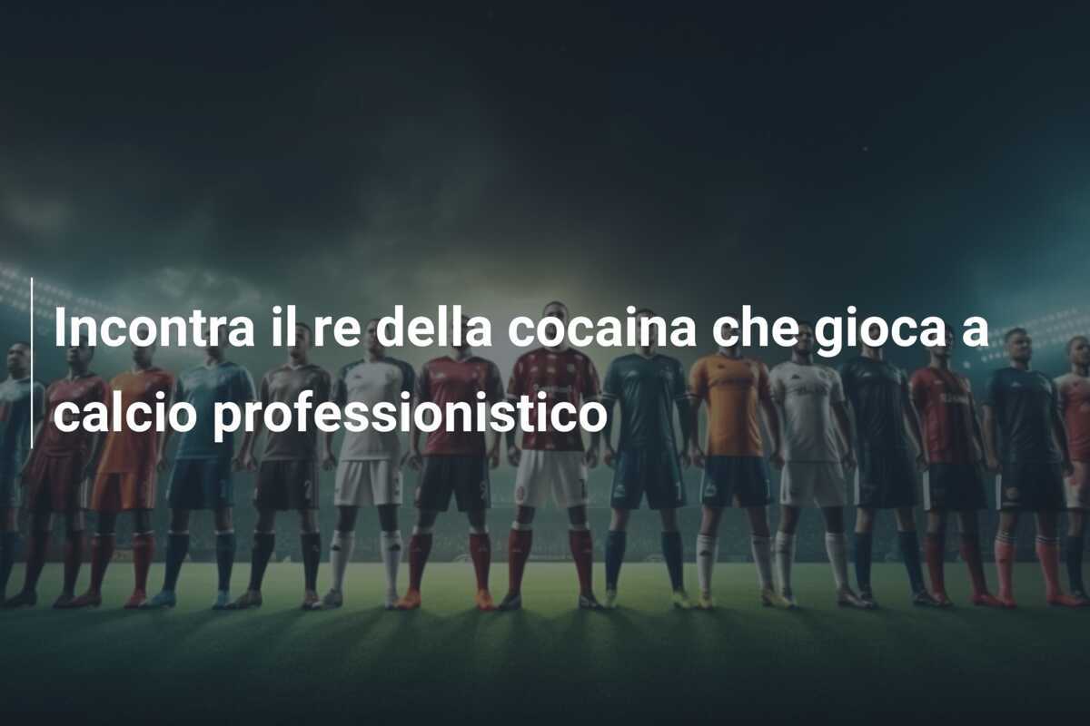 Incontra il re della cocaina che gioca a calcio professionistico