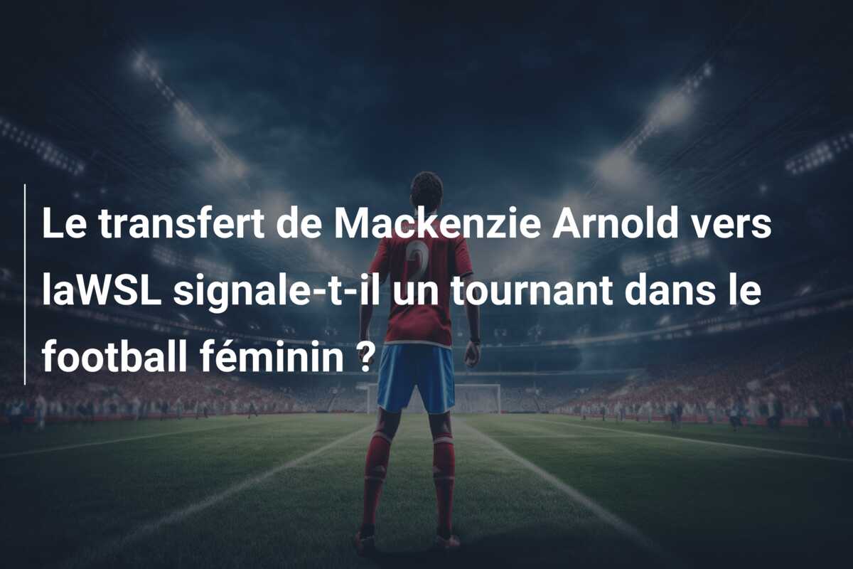 Le transfert de Mackenzie Arnold vers laWSL signale-t-il un tournant dans le football féminin ?
