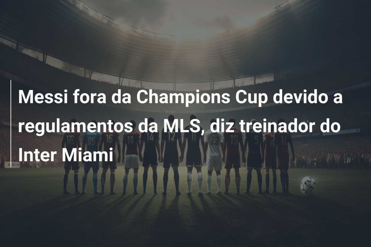 Messi fora da Champions Cup devido a regulamentos da MLS, diz treinador do Inter Miami