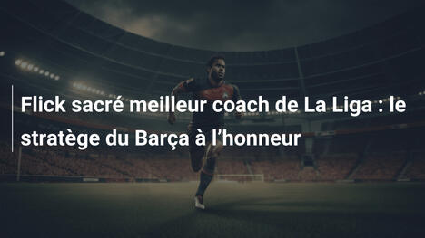 Flick sacré meilleur coach de La Liga : le stratège du Barça à l"honneur