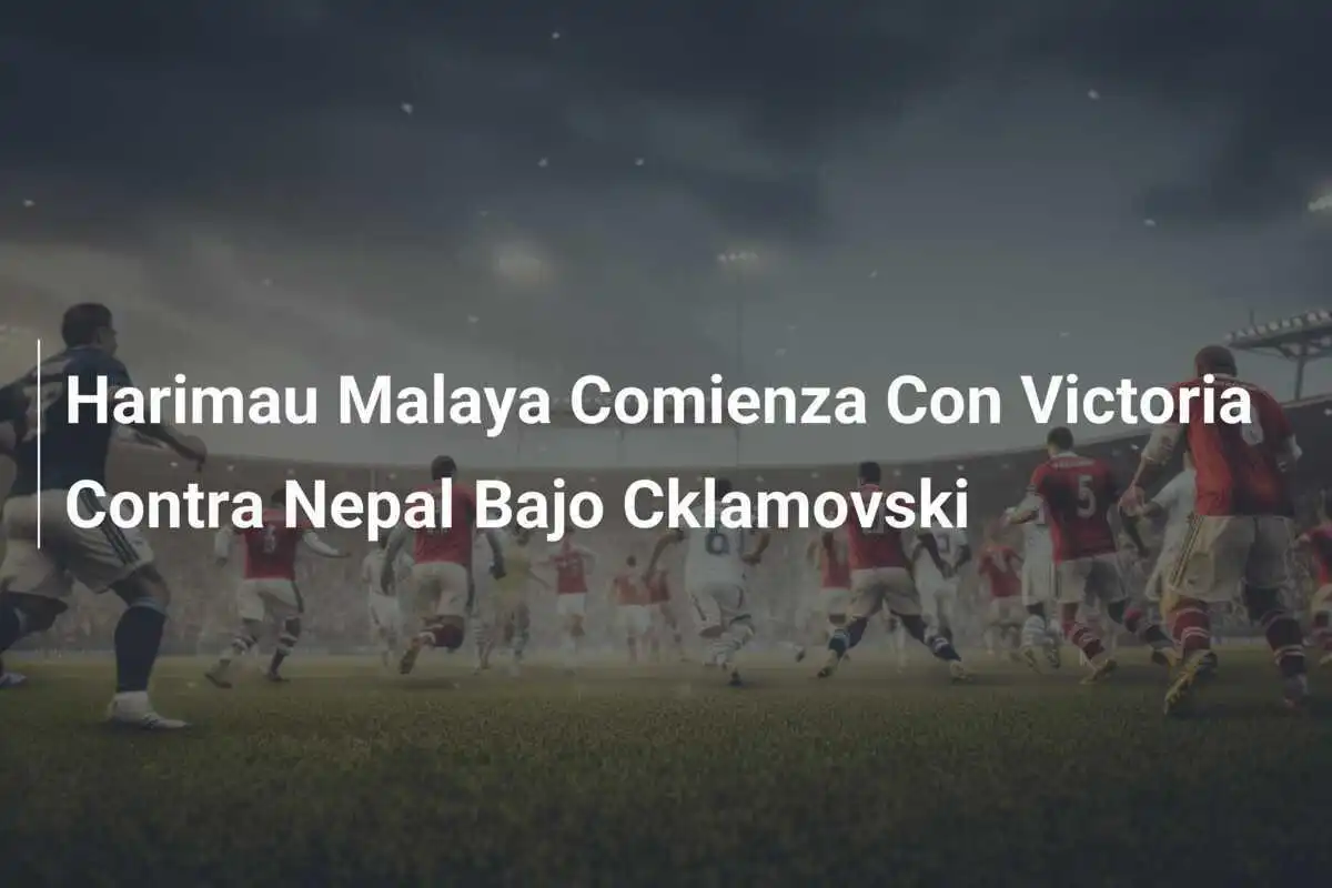 Harimau Malaya Comienza Con Victoria Contra Nepal Bajo Cklamovski