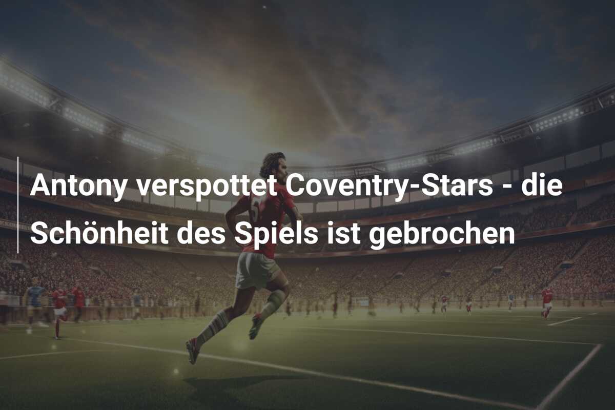 Antony verspottet Coventry-Stars – die Schönheit des Spiels ist gebrochen