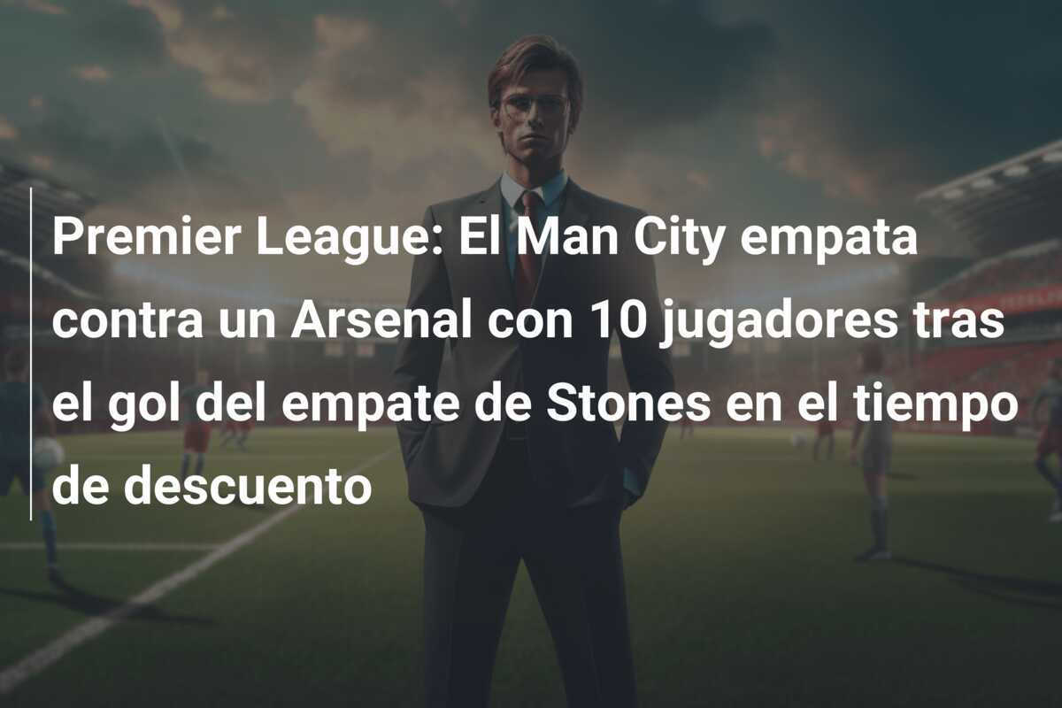Premier League: El Man City empata contra un Arsenal con 10 jugadores tras el gol del empate de Stones en el tiempo de descuento