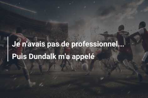 Je n’avais pas de professionnel… Puis Dundalk m’a appelé