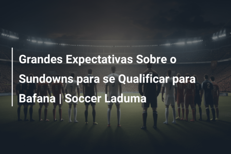 Grandes Expectativas Sobre o Sundowns para se Qualificar para Bafana | Soccer Laduma