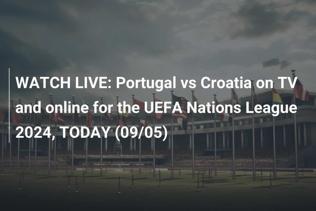 WATCH LIVE Portugal vs Croatia on TV and online for the UEFA Nations