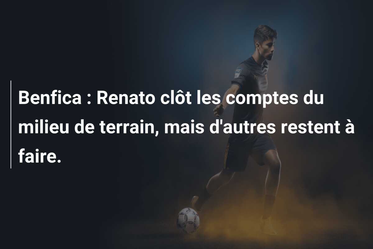 Benfica : Renato clôt les comptes du milieu de terrain, mais d’autres restent à faire.