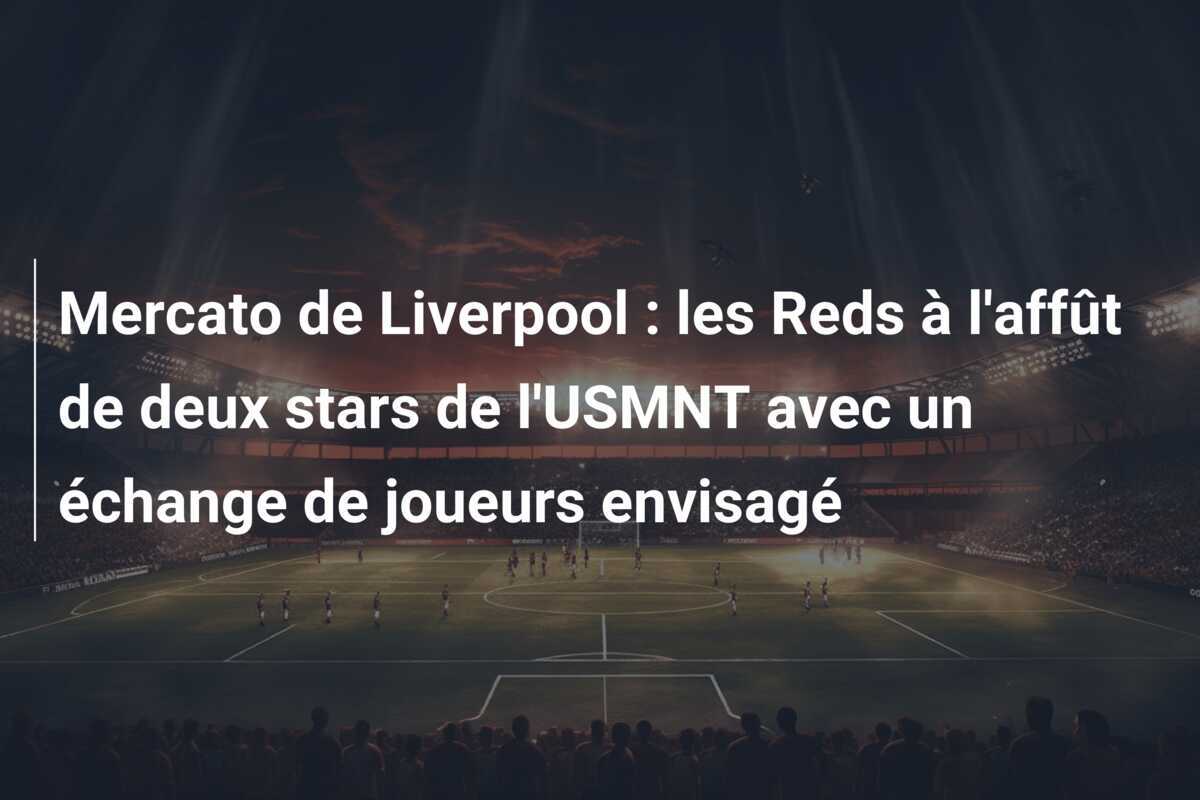 Mercato de Liverpool : les Reds à l'affût de deux stars de l'USMNT avec un échange de joueurs envisagé
