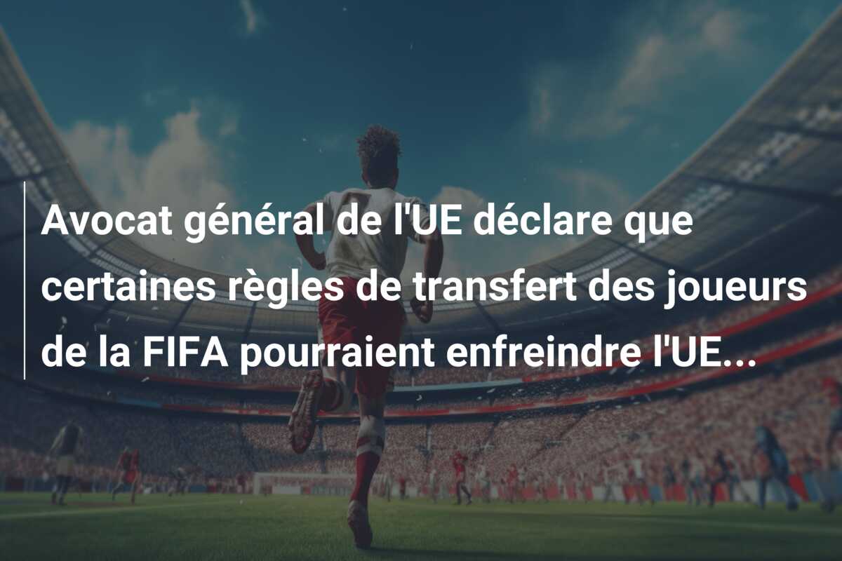 Avocat général de l’UE déclare que certaines règles de transfert des joueurs de la FIFA pourraient enfreindre l’UE…