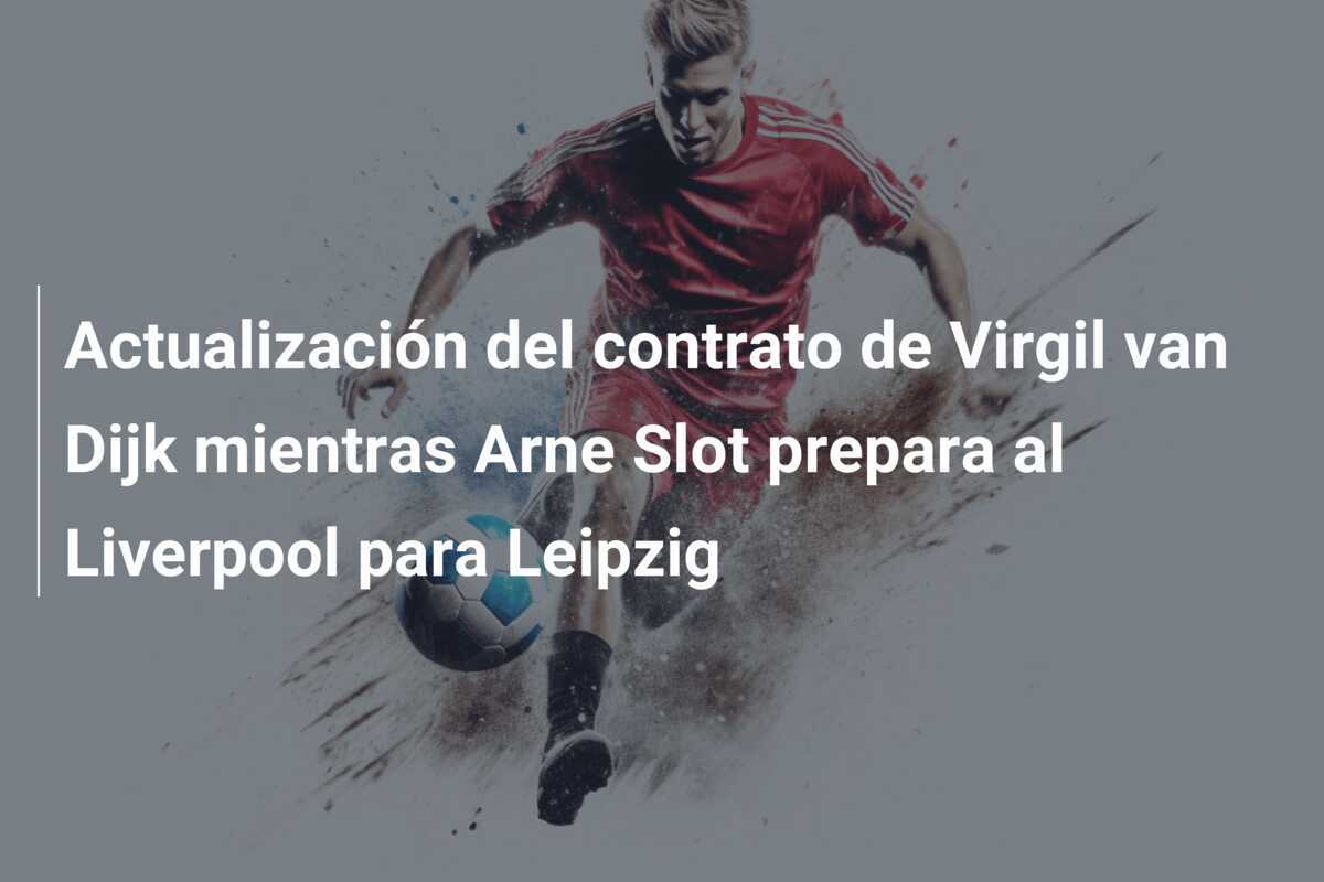 Actualización del contrato de Virgil van Dijk mientras Arne Slot prepara al Liverpool para Leipzig
