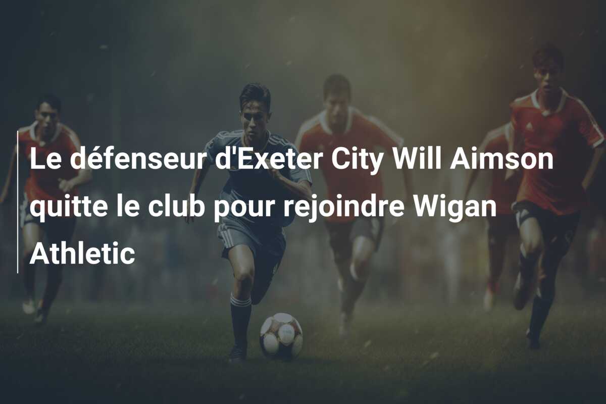 Le défenseur d’Exeter City Will Aimson quitte le club pour rejoindre Wigan Athletic