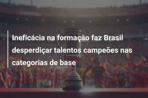 Ineficácia na formação faz Brasil desperdiçar talentos campeões nas categorias de base