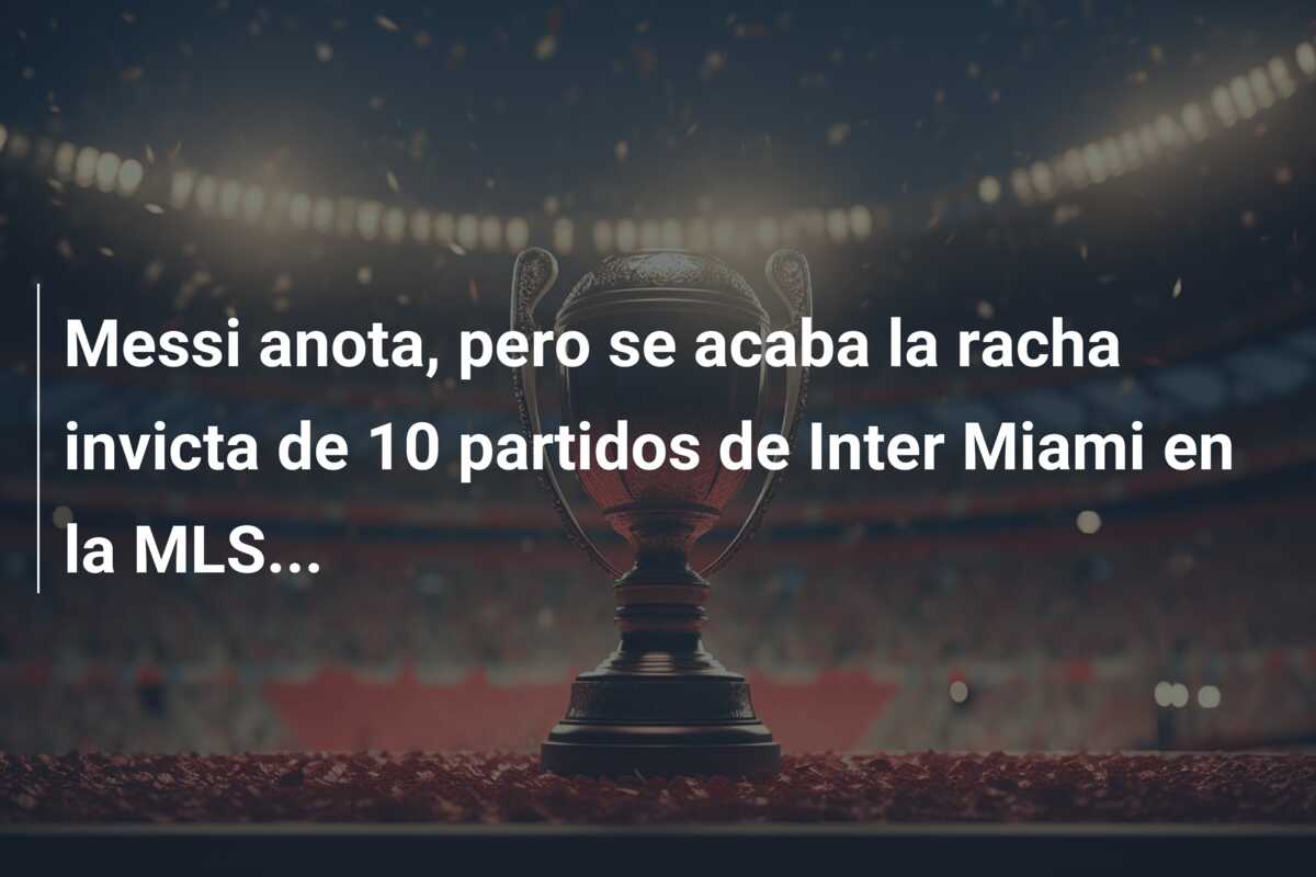 Messi anota, pero se acaba la racha invicta de 10 partidos de Inter Miami en la MLS…