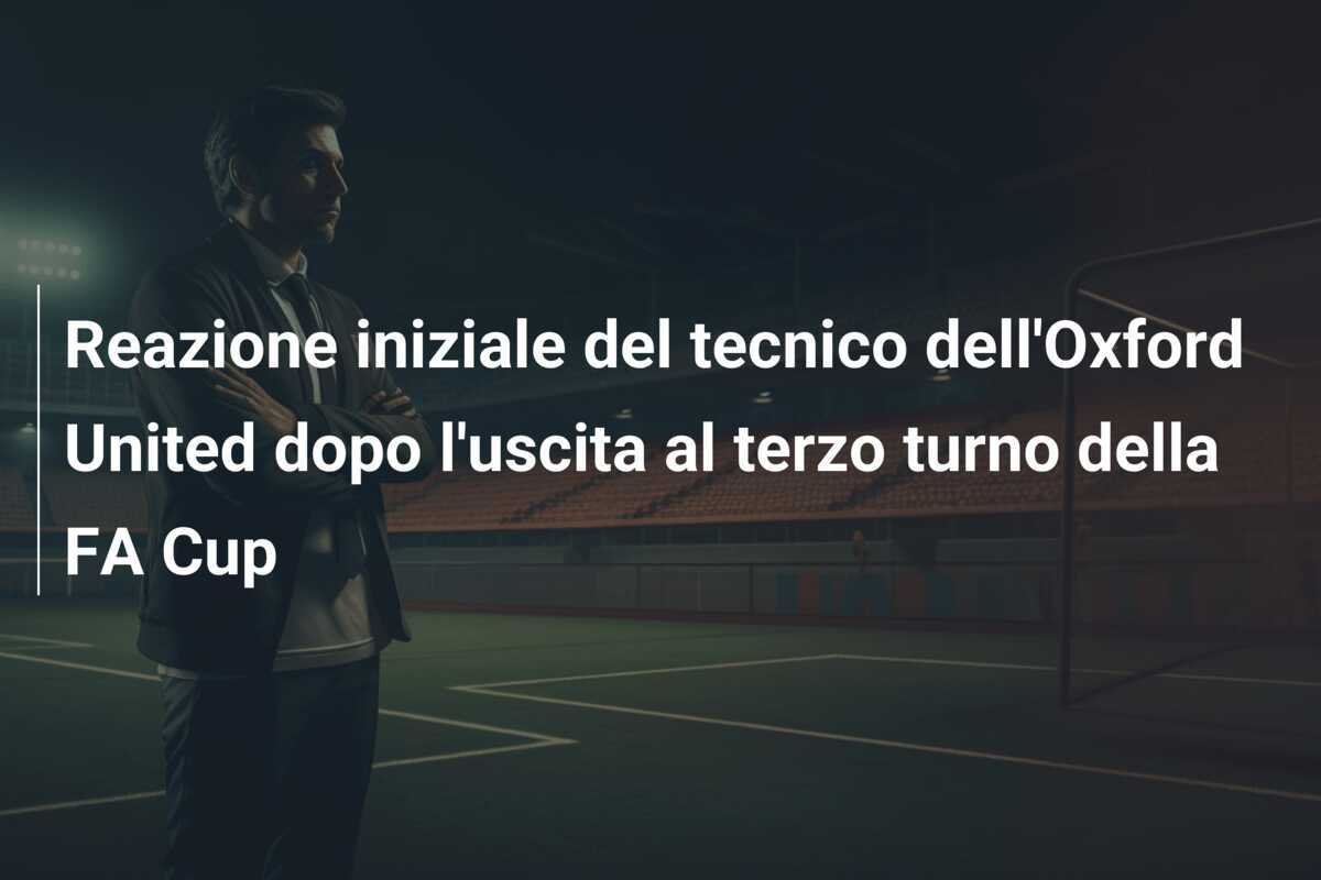 Reazione iniziale del tecnico dell'Oxford United dopo l'uscita al terzo turno della FA Cup
