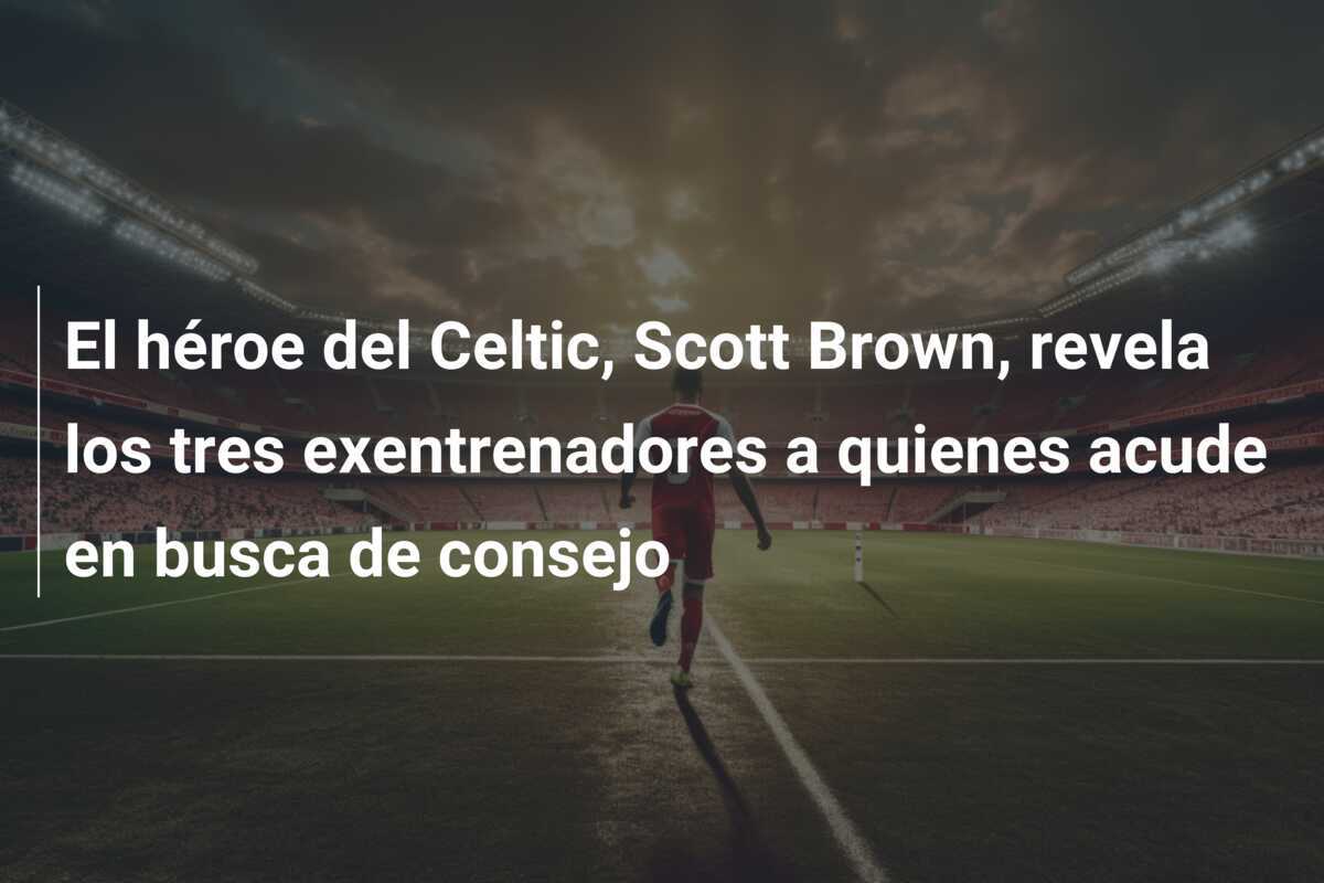 El héroe del Celtic, Scott Brown, revela los tres exentrenadores a quienes acude en busca de consejo