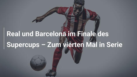 Real und Barcelona im Finale des Supercups – Zum vierten Mal in Serie