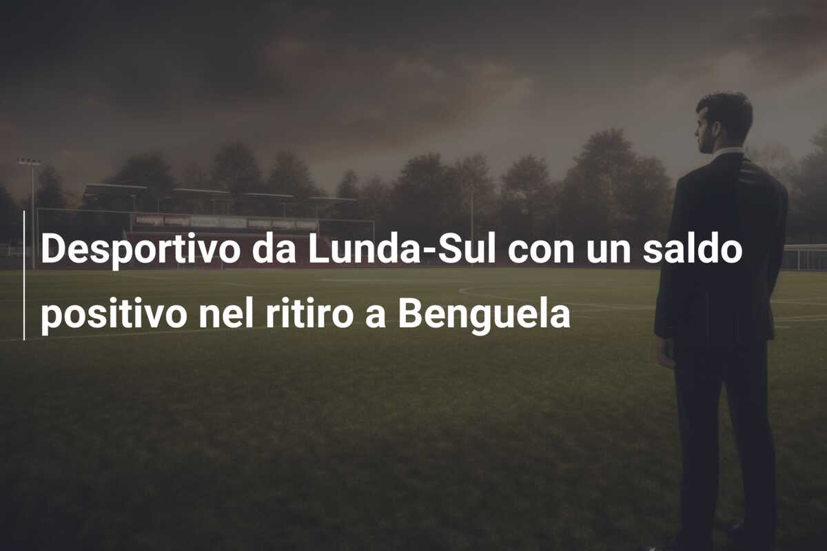 Desportivo da Lunda-Sul con un saldo positivo nel ritiro a Benguela