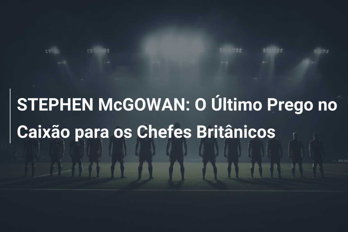 STEPHEN McGOWAN: O Último Prego no Caixão para os Chefes Britânicos